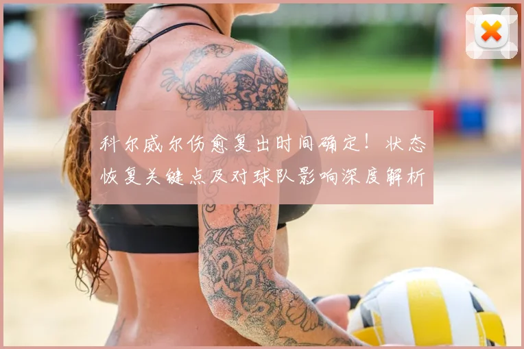 科尔威尔伤愈复出时间确定！状态恢复关键点及对球队影响深度解析