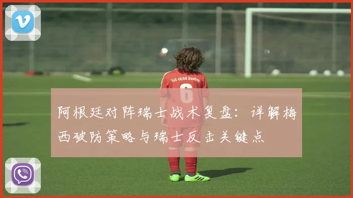 阿根廷对阵瑞士战术复盘：详解梅西破防策略与瑞士反击关键点