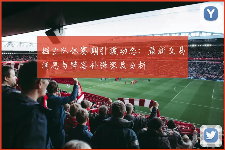 掘金队休赛期引援动态：最新交易消息与阵容补强深度分析