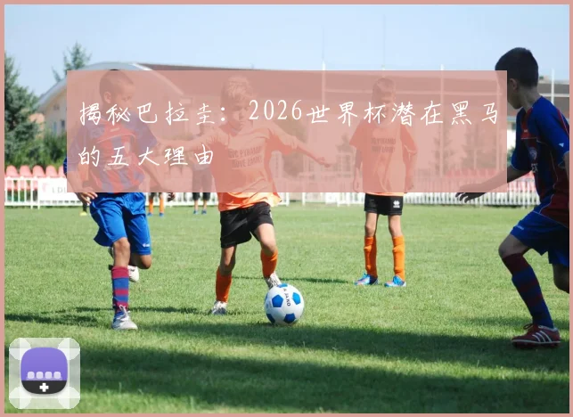 揭秘巴拉圭：2026世界杯潜在黑马的五大理由
