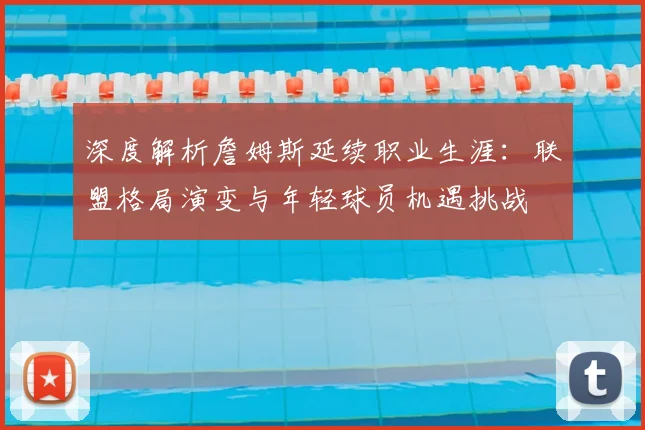 深度解析詹姆斯延续职业生涯:联盟格局演变与年轻球员机遇挑战
