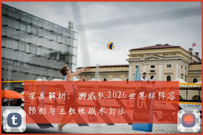 深度解析:挪威队2026世界杯阵容预测与主教练战术打法