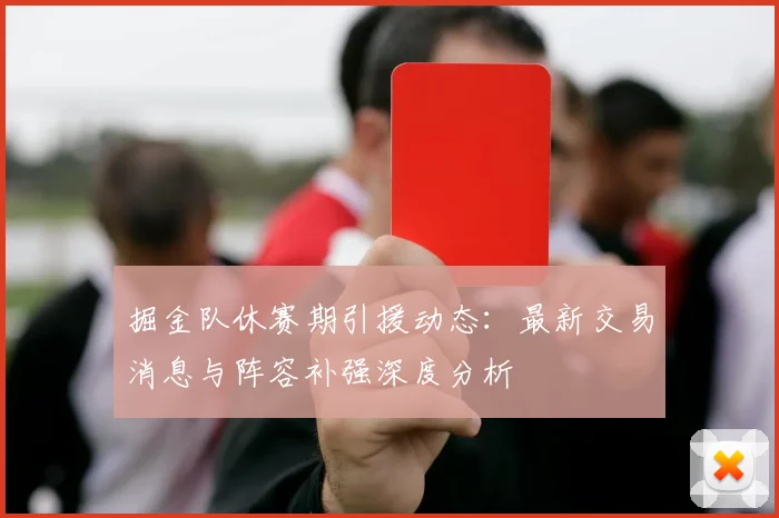 掘金队休赛期引援动态：最新交易消息与阵容补强深度分析