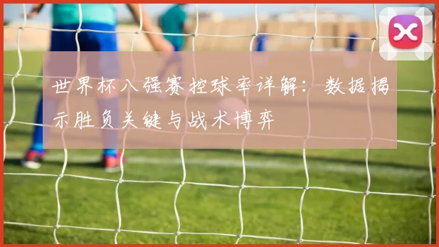 世界杯八强赛控球率详解:数据揭示胜负关键与战术博弈