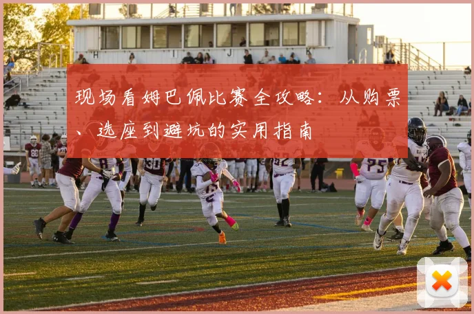 现场看姆巴佩比赛全攻略:从购票、选座到避坑的实用指南