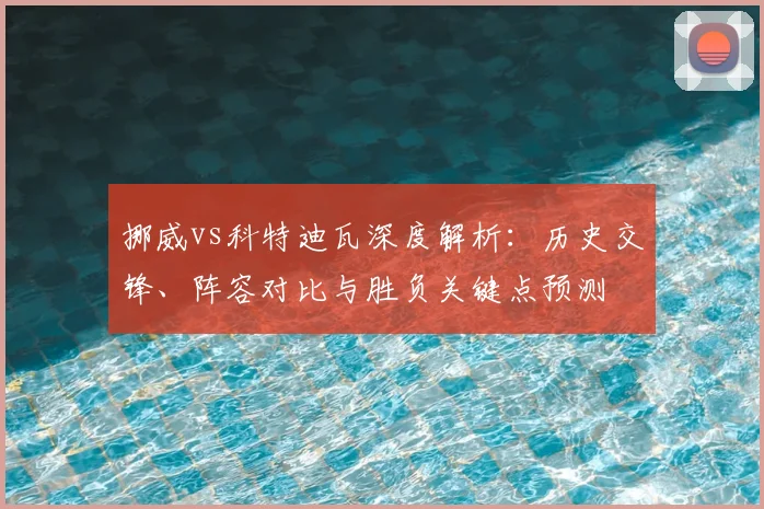 挪威vs科特迪瓦深度解析：历史交锋、阵容对比与胜负关键点预测