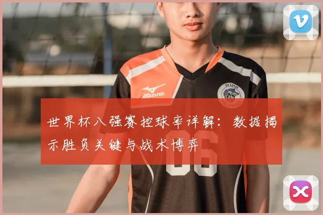 世界杯八强赛控球率详解：数据揭示胜负关键与战术博弈