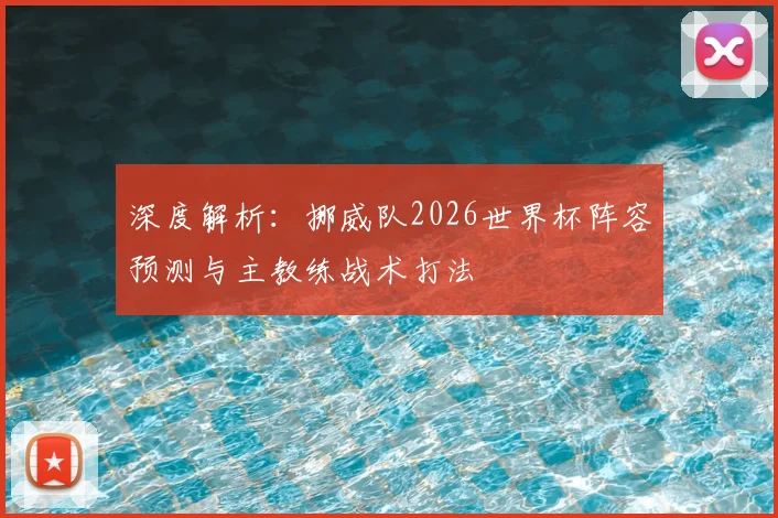 深度解析：挪威队2026世界杯阵容预测与主教练战术打法