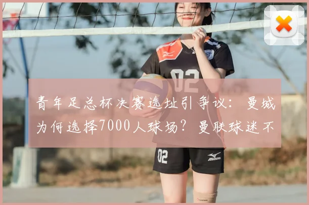 青年足总杯决赛选址引争议:曼城为何选择7000人球场?曼联球迷不满的深层原因解析