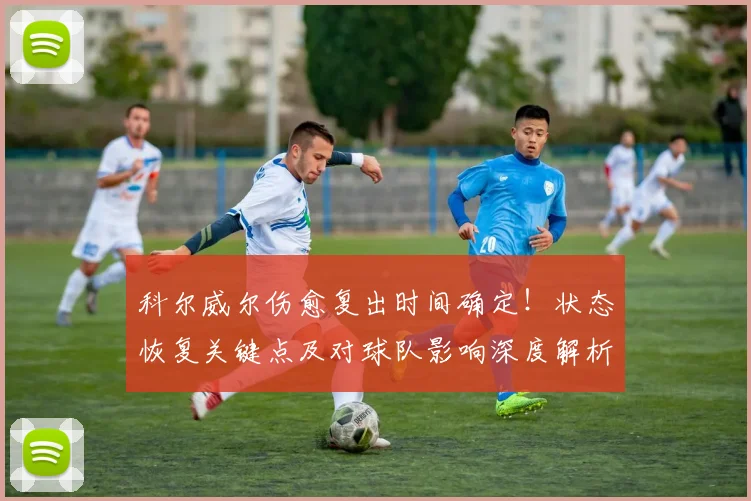 科尔威尔伤愈复出时间确定！状态恢复关键点及对球队影响深度解析