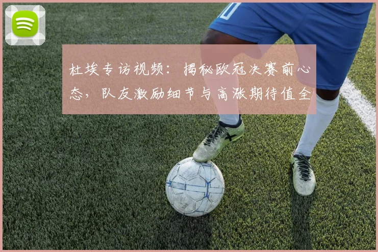 杜埃专访视频:揭秘欧冠决赛前心态,队友激励细节与高涨期待值全解析